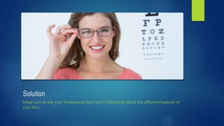 Solution
Make sure to ask your Professional Eye Care Professional about the different features of
your lens.
 