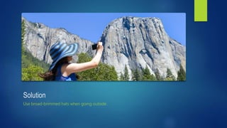 Solution
Use broad-brimmed hats when going outside.
 