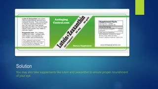 Solution
You may also take supplements like lutein and zeaxanthin to ensure proper nourishment
of your eye.
 