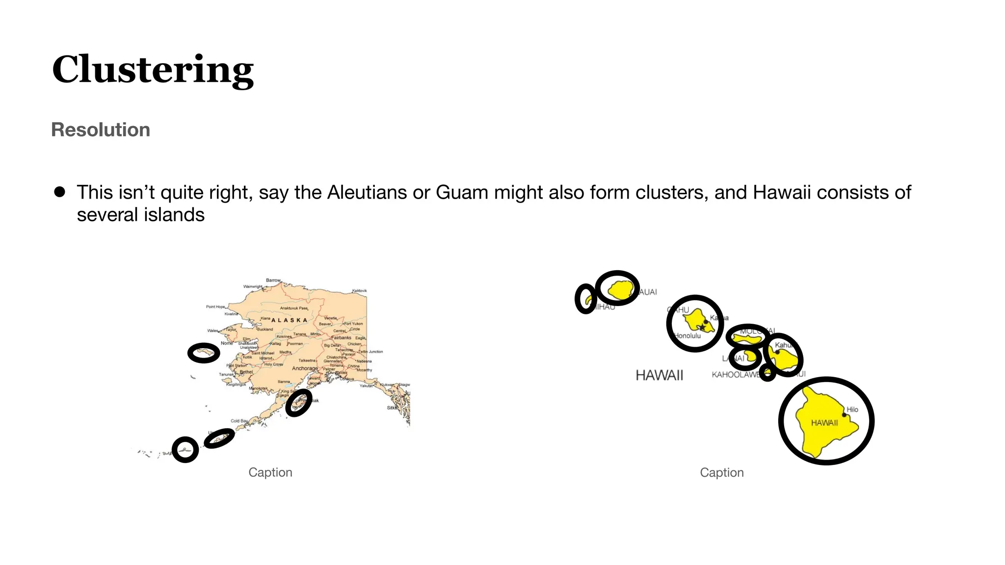 Clustering
Resolution
● This isn’t quite right, say the Aleutians or Guam might also form clusters, and Hawaii consists of
several islands
Caption Caption
 