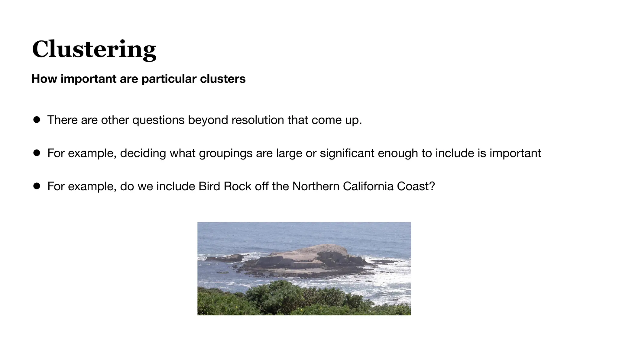 Clustering
How important are particular clusters
● There are other questions beyond resolution that come up.
● For example, deciding what groupings are large or signiﬁcant enough to include is important
● For example, do we include Bird Rock oﬀ the Northern California Coast?
 