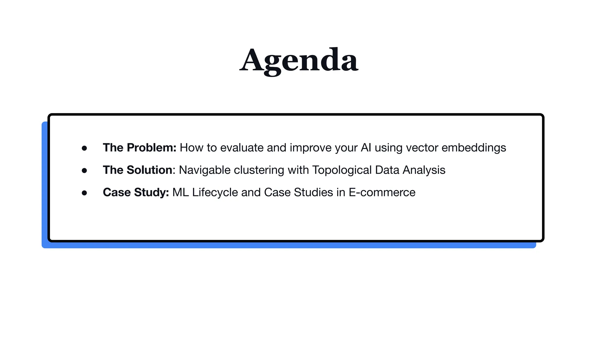 Agenda
● The Problem: How to evaluate and improve your AI using vector embeddings
● The Solution: Navigable clustering with Topological Data Analysis
● Case Study: ML Lifecycle and Case Studies in E-commerce
 