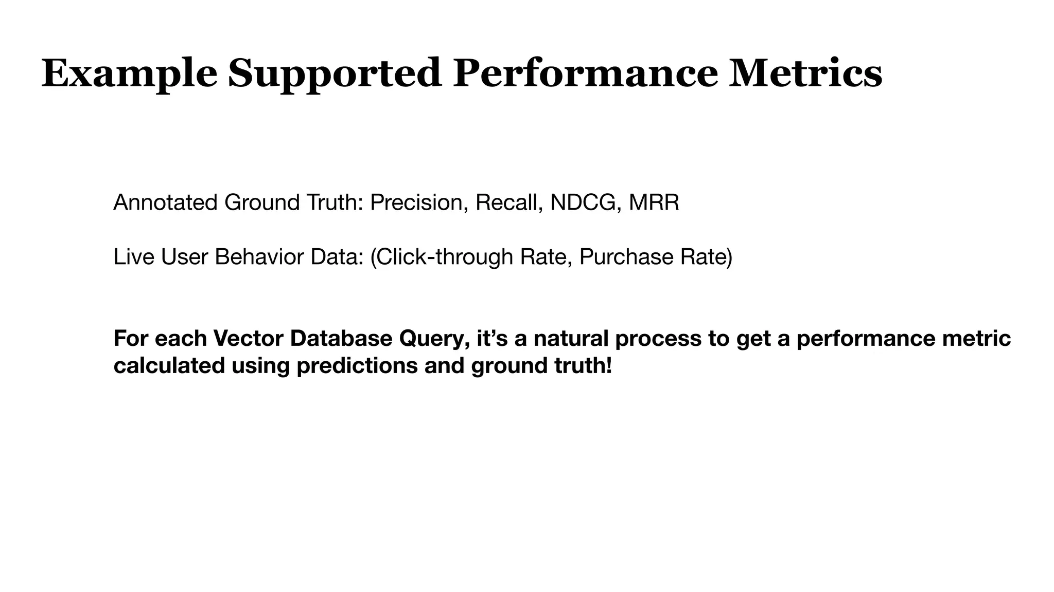 Annotated Ground Truth: Precision, Recall, NDCG, MRR
Live User Behavior Data: (Click-through Rate, Purchase Rate)
For each Vector Database Query, it’s a natural process to get a performance metric
calculated using predictions and ground truth!
Example Supported Performance Metrics
 