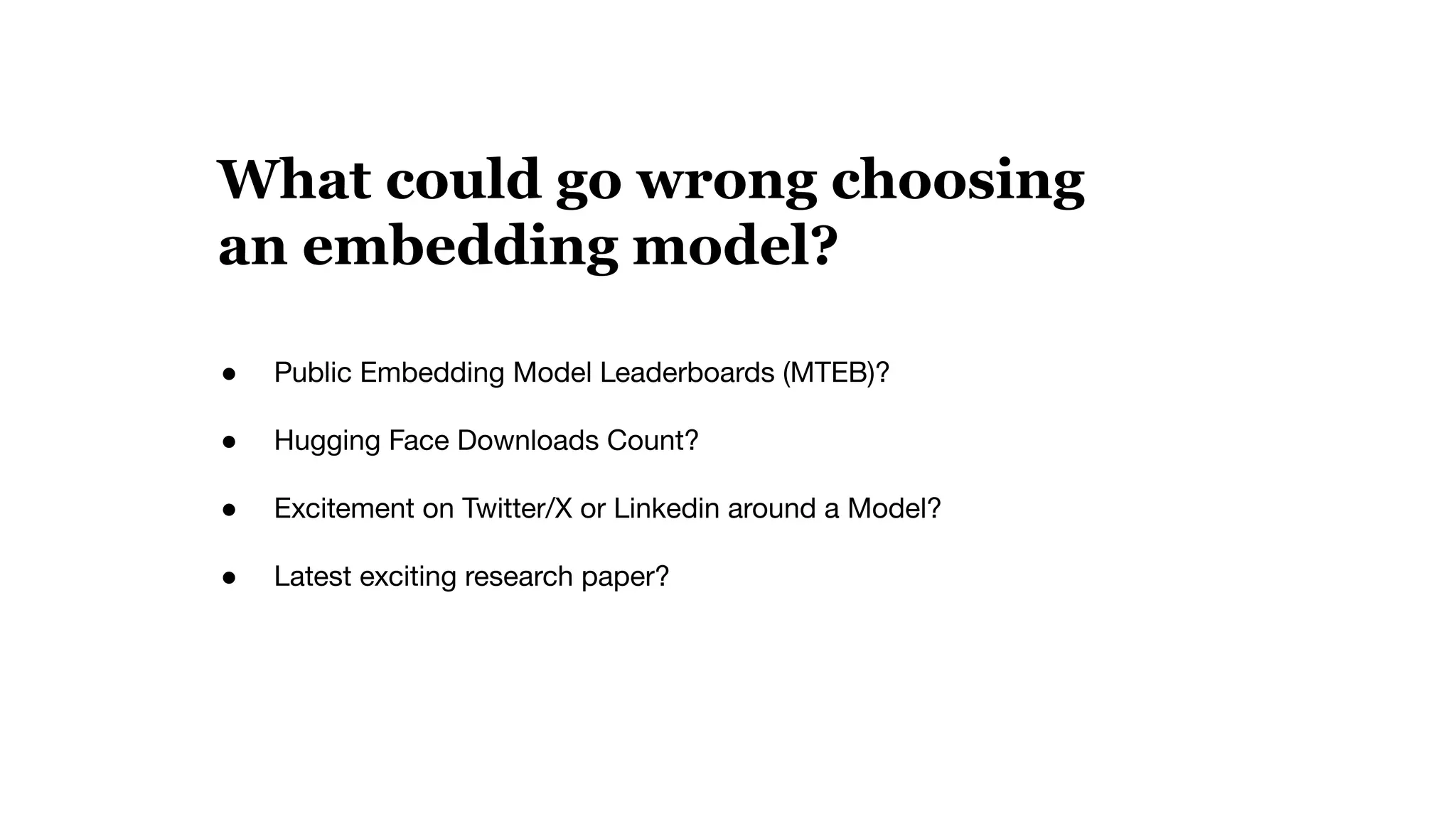 ● Public Embedding Model Leaderboards (MTEB)?
● Hugging Face Downloads Count?
● Excitement on Twitter/X or Linkedin around a Model?
● Latest exciting research paper?
What could go wrong choosing
an embedding model?
 
