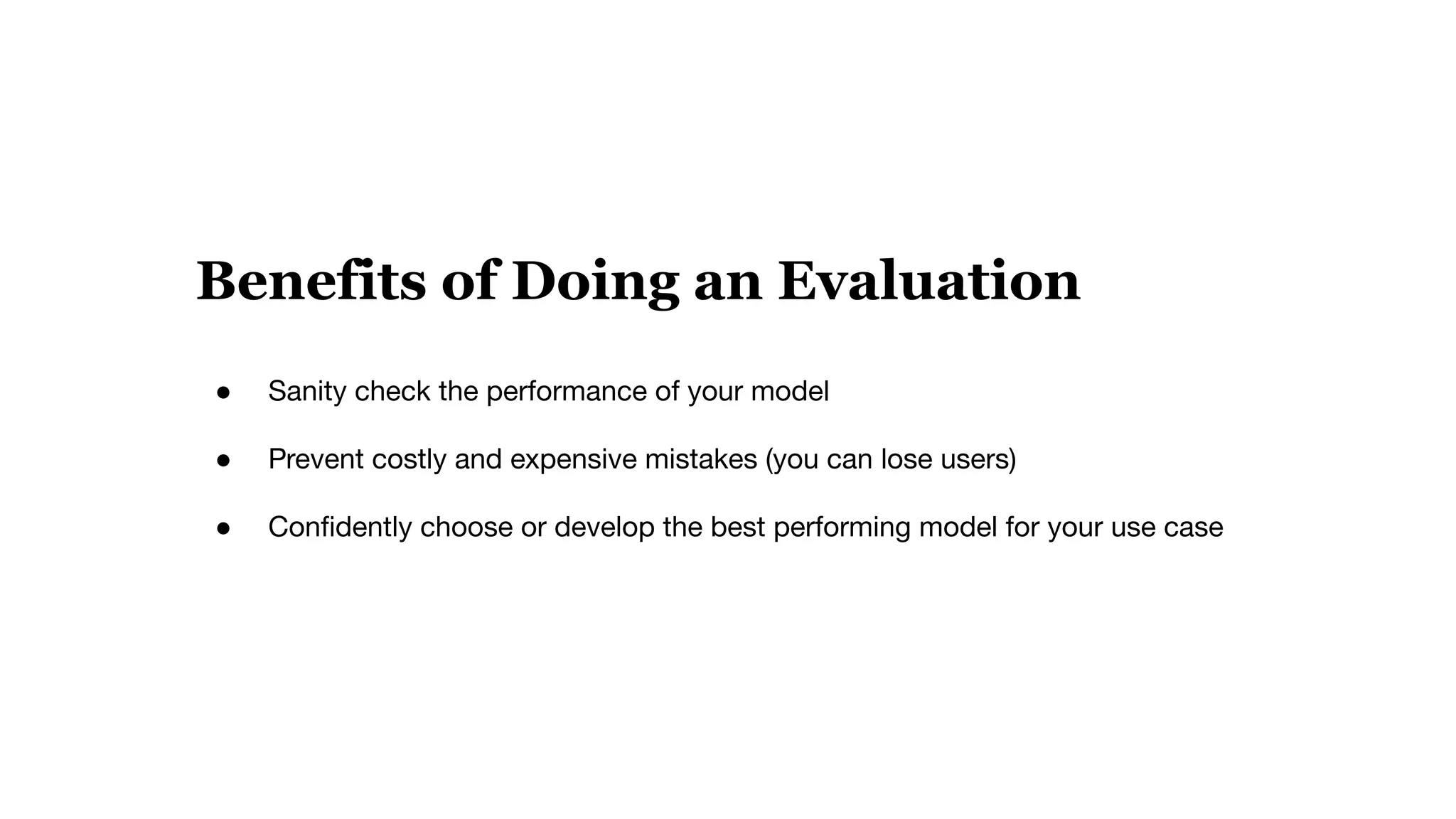 Benefits of Doing an Evaluation
● Sanity check the performance of your model
● Prevent costly and expensive mistakes (you can lose users)
● Conﬁdently choose or develop the best performing model for your use case
 