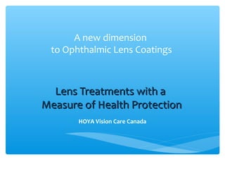 A new dimension
to Ophthalmic Lens Coatings
Lens Treatments with aLens Treatments with a
Measure of Health ProtectionMeasure of Health Protection
HOYA Vision Care Canada
 