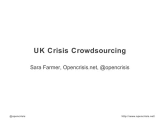 @opencrisis http://www.opencrisis.net/
UK Crisis Crowdsourcing
Sara Farmer, Opencrisis.net, @opencrisis
 