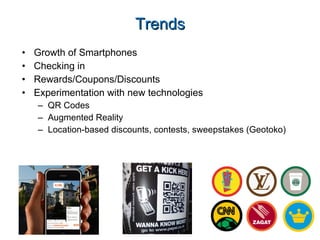 Trends Growth of Smartphones Checking in Rewards/Coupons/Discounts Experimentation with new technologies  QR Codes Augmented Reality Location-based discounts, contests, sweepstakes (Geotoko) 