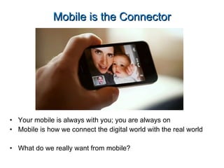 Mobile is the Connector Your mobile is always with you; you are always on Mobile is how we connect the digital world with the real world What do we really want from mobile? 