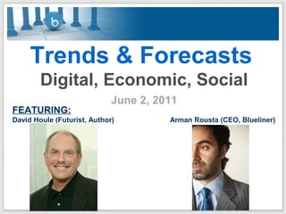 Trends & Forecasts
Digital, Economic, Social
June 2, 2011
FEATURING:
David Houle (Futurist, Author) Arman Rousta (CEO, Blueliner)
 
