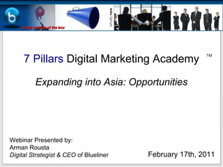 7 Pillars Digital Marketing Academy
Webinar Presented by:
Arman Rousta
Digital Strategist & CEO of Blueliner February 17th, 2011
TM
Expanding into Asia: Opportunities
 