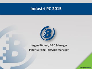 Industri PC 2015
Jørgen Rübner, R&D Manager
Peter Karlshøj, Service Manager
 