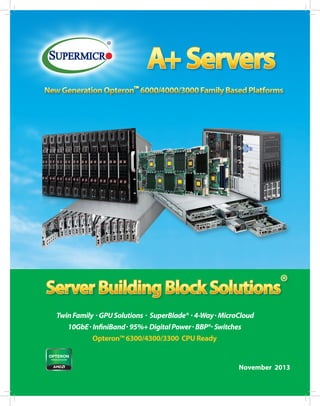 A+ Servers
New Generation Opteron™ 6000/4000/3000 Family Based Platforms

Server Building Block Solutions®
Twin Family . GPU Solutions . SuperBlade® . 4-Way . MicroCloud
10GbE . InfiniBand . 95%+ Digital Power . BBP®. Switches
Opteron™ 6300/4300/3300 CPU Ready

®snoituloS kcolB gnidliuB revreS

November 2013
November 2013

A+ Server Building Block Solutions - November 2013
®

1

 