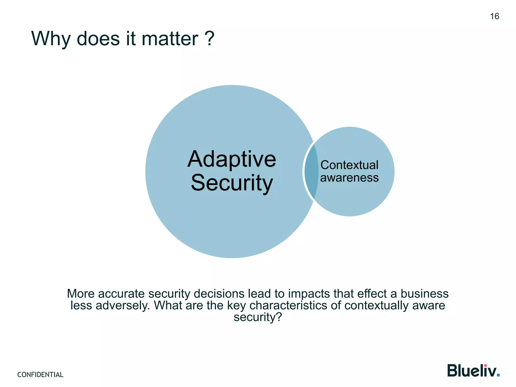 CONFIDENTIAL
Why does it matter ?
Adaptive
Security
Contextual
awareness
16
More accurate security decisions lead to impacts that effect a business
less adversely. What are the key characteristics of contextually aware
security?
 