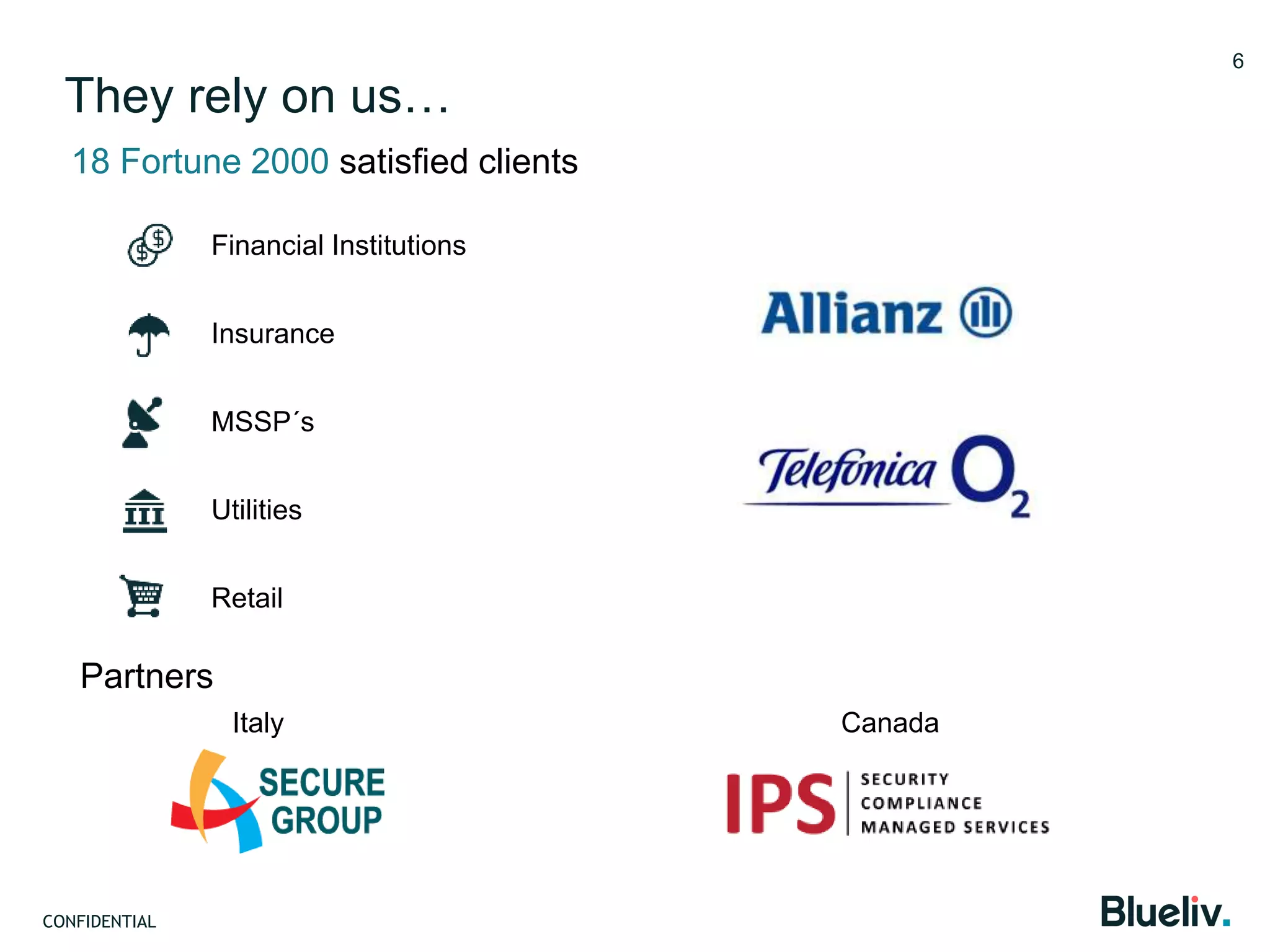 CONFIDENTIAL
6
Partners
18 Fortune 2000 satisfied clients
Financial Institutions
Insurance
MSSP´s
Utilities
Retail
Italy Canada
6
They rely on us…
 