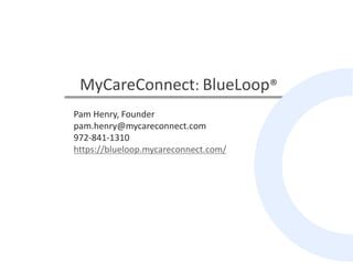 MyCareConnect: BlueLoop® 
Pam Henry, Founder 
pam.henry@mycareconnect.com 
972-841-1310 
https://blueloop.mycareconnect.com/ 
 
