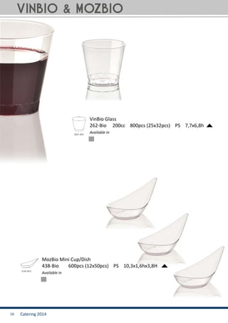 Catering 201416
VinBio & MozBio
VinBio Glass
262-Bio 200cc 800pcs (25x32pcs) PS 7,7x6,8h
Available in
MozBio Mini Cup/Dish
438-Bio 600pcs (12x50pcs) PS 10,3x1,6hx3,8H
Available in
 