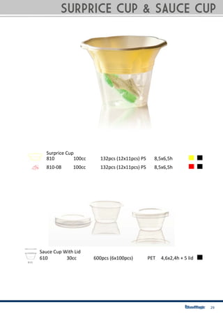 29
Sauce Cup With Lid
610		 30cc 	600pcs (6x100pcs) 	 PET	 4,6x2,4h + 5 lid
810	 	 100cc		 132pcs (12x11pcs)	PS	 8,5x6,5h
810-08 100cc		 132pcs (12x11pcs)	PS	 8,5x6,5h
Surprice Cup
SURPRICE CUP & SAUCE CUP
 
