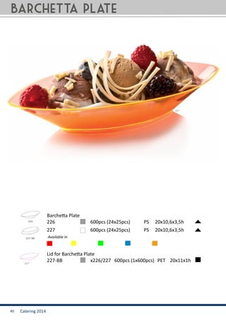 Catering 201440
226 	 		 600pcs (24x25pcs) 	 PS 20x10,6x3,5h
227-BB	 	 x226/227 600pcs (1x600pcs)	 PET	 20x11x1h
Barchetta Plate
Lid for Barchetta Plate
227			 600pcs (24x25pcs) 	 PS 20x10,6x3,5h
Available in
Barchetta plate
 