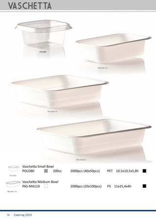 Catering 201456
POLO80		 200cc	 2000pcs (40x50pcs)	 PET 10,5x10,5x5,8h
Vaschetta Small Bowl
PAS-MA110	 	 		 2000pcs (20x100pcs)	 PS 11x15,4x4h
Vaschetta Medium Bowl
VASCHETTA
 