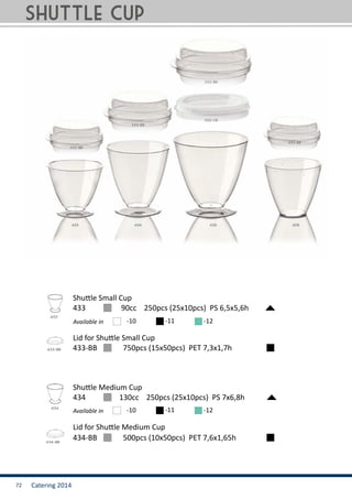 Catering 201472
Shuttle Small Cup
433	 	 90cc 250pcs (25x10pcs) PS 6,5x5,6h
Available in -10 -11 -12
Shuttle Medium Cup
434	 	 130cc 250pcs (25x10pcs) PS 7x6,8h
Available in -10 -11 -12
Lid for Shuttle Small Cup
433-BB	 750pcs (15x50pcs) PET 7,3x1,7h
434-BB	 500pcs (10x50pcs) PET 7,6x1,65h
Lid for Shuttle Medium Cup
shuttle cup
 