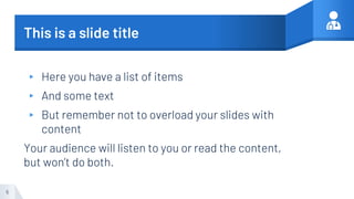 This is a slide title
▸ Here you have a list of items
▸ And some text
▸ But remember not to overload your slides with
content
Your audience will listen to you or read the content,
but won’t do both.
5
 