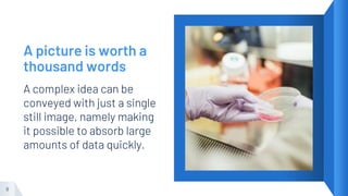 A picture is worth a
thousand words
A complex idea can be
conveyed with just a single
still image, namely making
it possible to absorb large
amounts of data quickly.
9
 