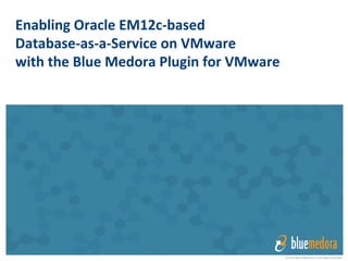 © 2014 Blue Medora LLC All rights reserved
Enabling	
  Oracle	
  EM12c-­‐based	
  	
  
Database-­‐as-­‐a-­‐Service	
  on	
  VMware	
  
with	
  the	
  Blue	
  Medora	
  Plugin	
  for	
  VMware	
  
 