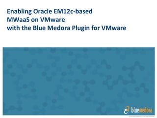 © 2014 Blue Medora LLC All rights reserved
Enabling	
  Oracle	
  EM12c-­‐based	
  	
  
MWaaS	
  on	
  VMware	
  
with	
  the	
  Blue	
  Medora	
  Plugin	
  for	
  VMware	
  
 