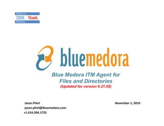 Blue Medora ITM Agent for
Files and Directories
(Updated for version 6.21.02)
	
  Jason	
  Pliml	
  
	
  jason.pliml@bluemedora.com	
  
+1.616.504.1725	
  
November	
  1,	
  2010	
  
 