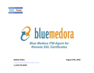 Blue Medora ITM Agent for
                   Remote SSL Certificates


Nathan	
  Owen	
                         August	
  27th,	
  2010	
  
nathan.owen@bluemedora.com	
  
+1.616.719.4550	
  
 