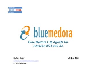Blue Medora ITM Agents for
                    Amazon EC2 and S3


Nathan	
  Owen	
                          July	
  2nd,	
  2010	
  
nathan.owen@bluemedora.com	
  
+1.616.719.4550	
  
 