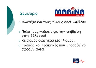 Σεμινάριο

   Φωνάξτε και τους φίλους σας! –Αξίζει!

   Πολύτιμες γνώσεις για την επιβίωση
    στην θάλασσα!
   Χειρισμός σωστικού εξοπλισμού.
   Γνώσεις και πρακτικές που μπορούν να
    σώσουν ζωές!


                                    Cup
 