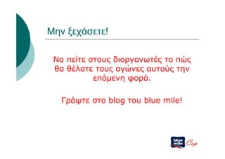 Μην ξεχάσετε!

 Να πείτε στους διοργανωτές το πώς
 θα θέλατε τους αγώνες αυτούς την
           επόμενη φορά.

   Γράψτε στο blog του blue mile!




                                    Cup
 
