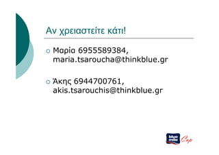 Αν χρειαστείτε κάτι!

   Μαρία 6955589384,
    maria.tsaroucha@thinkblue.gr

   Άκης 6944700761,
    akis.tsarouchis@thinkblue.gr




                                   Cup
 