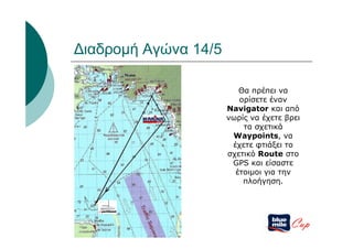 Διαδρομή Αγώνα 14/5

                         Θα πρέπει να
                         ορίσετε έναν
                      Navigator και από
                      νωρίς να έχετε βρει
                          τα σχετικά
                       Waypoints, να
                       έχετε φτιάξει το
                      σχετικό Route στο
                       GPS και είσαστε
                        έτοιμοι για την
                          πλοήγηση.




                                      Cup
 