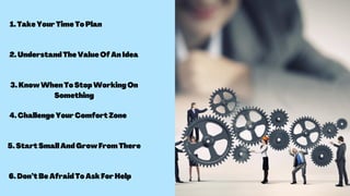 1.TakeYourTimeToPlan
2.UnderstandTheValueOfAnIdea
3.KnowWhenToStopWorkingOn
Something
4.ChallengeYourComfortZone
5.StartSmallAndGrowFromThere
6.Don’tBeAfraidToAskForHelp
 