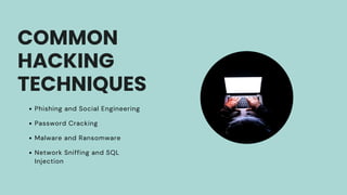 COMMON
HACKING
TECHNIQUES
Phishing and Social Engineering
Password Cracking
Malware and Ransomware
Network Sniffing and SQL
Injection
 