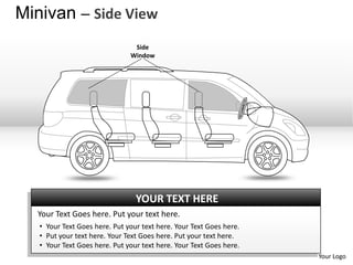 Minivan – Side View
                                Side
                               Window




                                 YOUR TEXT HERE
  Your Text Goes here. Put your text here.
   • Your Text Goes here. Put your text here. Your Text Goes here.
   • Put your text here. Your Text Goes here. Put your text here.
   • Your Text Goes here. Put your text here. Your Text Goes here.
                                                                     Your Logo
 