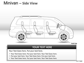 Minivan – Side View




                                                                     Hub Cap

                                 YOUR TEXT HERE
  Your Text Goes here. Put your text here.
   • Your Text Goes here. Put your text here. Your Text Goes here.
   • Put your text here. Your Text Goes here. Put your text here.
   • Your Text Goes here. Put your text here. Your Text Goes here.
                                                                          Your Logo
 
