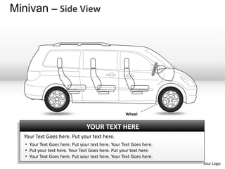 Minivan – Side View




                                                    Wheel


                                 YOUR TEXT HERE
  Your Text Goes here. Put your text here.
   • Your Text Goes here. Put your text here. Your Text Goes here.
   • Put your text here. Your Text Goes here. Put your text here.
   • Your Text Goes here. Put your text here. Your Text Goes here.
                                                                     Your Logo
 