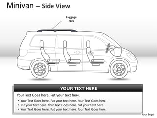 Minivan – Side View
                                     Luggage
                                       rack




                                 YOUR TEXT HERE
  Your Text Goes here. Put your text here.
   • Your Text Goes here. Put your text here. Your Text Goes here.
   • Put your text here. Your Text Goes here. Put your text here.
   • Your Text Goes here. Put your text here. Your Text Goes here.
                                                                     Your Logo
 