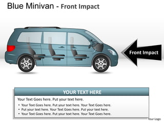 Blue Minivan - Front Impact




                                                                     Front Impact




                                 YOUR TEXT HERE
   Your Text Goes here. Put your text here.
   • Your Text Goes here. Put your text here. Your Text Goes here.
   • Put your text here. Your Text Goes here. Put your text here.
   • Your Text Goes here. Put your text here. Your Text Goes here.
                                                                            Your Logo
 