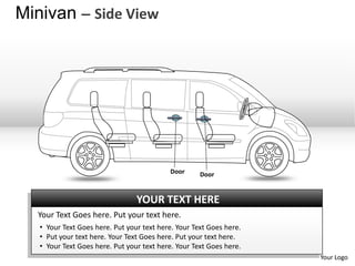 Minivan – Side View




                                           Door      Door


                                 YOUR TEXT HERE
  Your Text Goes here. Put your text here.
   • Your Text Goes here. Put your text here. Your Text Goes here.
   • Put your text here. Your Text Goes here. Put your text here.
   • Your Text Goes here. Put your text here. Your Text Goes here.
                                                                     Your Logo
 