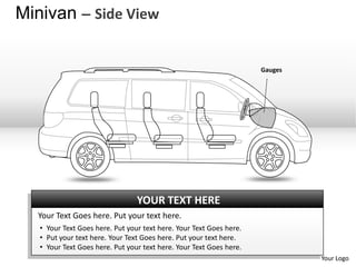 Minivan – Side View

                                                                     Gauges




                                 YOUR TEXT HERE
  Your Text Goes here. Put your text here.
   • Your Text Goes here. Put your text here. Your Text Goes here.
   • Put your text here. Your Text Goes here. Put your text here.
   • Your Text Goes here. Put your text here. Your Text Goes here.
                                                                              Your Logo
 