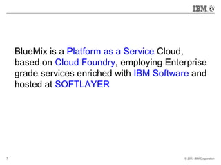 © 2013 IBM Corporation2
BlueMix is a Platform as a Service Cloud,
based on Cloud Foundry, employing Enterprise
grade services enriched with IBM Software and
hosted at SOFTLAYER