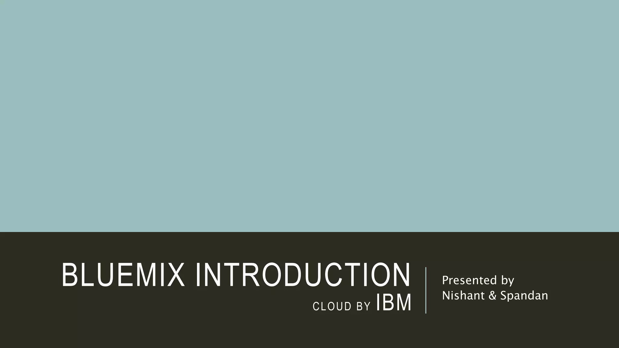 BLUEMIX INTRODUCTION
CLOUD BY IBM
Presented by
Nishant & Spandan
 