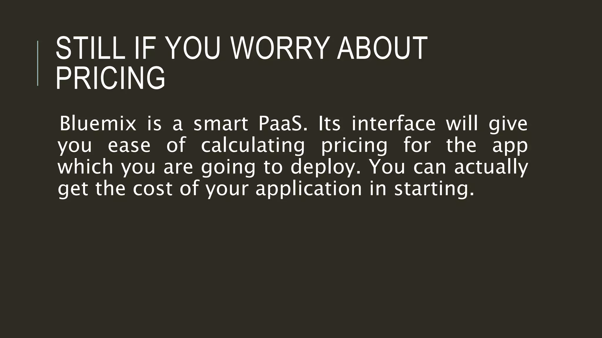 STILL IF YOU WORRY ABOUT
PRICING
Bluemix is a smart PaaS. Its interface will give
you ease of calculating pricing for the app
which you are going to deploy. You can actually
get the cost of your application in starting.
 