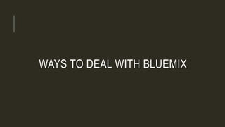 WAYS TO DEAL WITH BLUEMIX
 