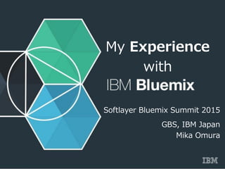 © 2015 IBM Corporation
コース名(ITコース用テンプレート)
-Subtitle(任意)-
Softlayer Bluemix Summit 2015
GBS, IBM Japan
Mika Omura
My Experience
with
 